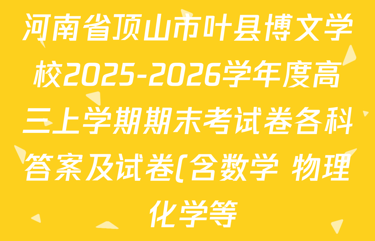 河南省顶山市叶县博文学校2025-2026学年度高三上学期期末考试卷各科答案及试卷(含数学 物理 化学等) 河南省顶山市叶县博文学校2025-2026学年度高三上学期期末考试卷各科答案及试卷(含数学 物理 化学等)